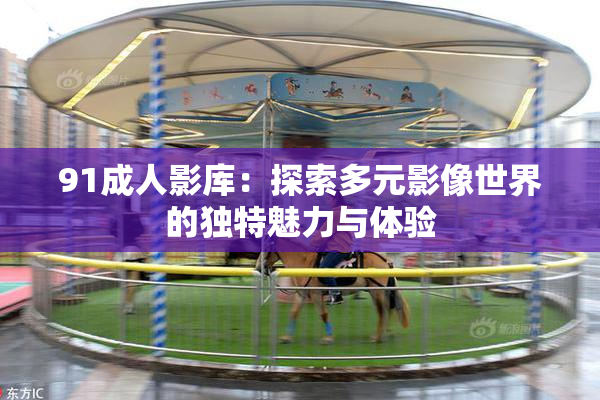 91成人影库：探索多元影像世界的独特魅力与体验