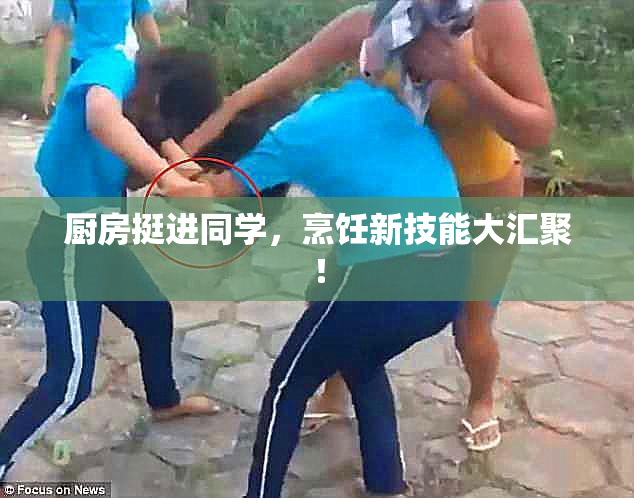 厨房挺进同学，烹饪新技能大汇聚！