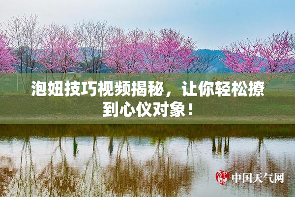 泡妞技巧视频揭秘，让你轻松撩到心仪对象！