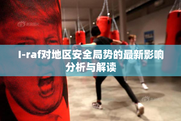 I-raf对地区安全局势的最新影响分析与解读