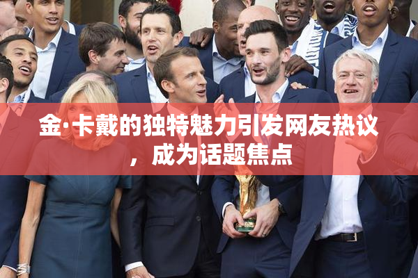 金·卡戴的独特魅力引发网友热议，成为话题焦点