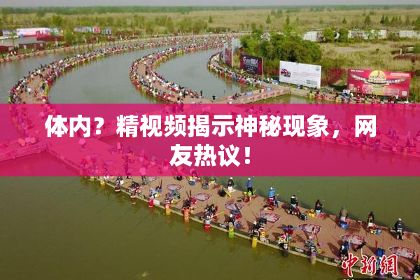 体内？精视频揭示神秘现象，网友热议！