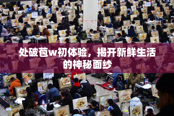 处破苞w初体验，揭开新鲜生活的神秘面纱