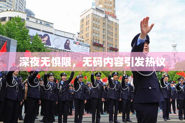 深夜无惧限，无码内容引发热议