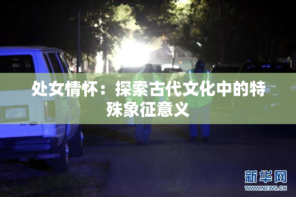处女情怀：探索古代文化中的特殊象征意义