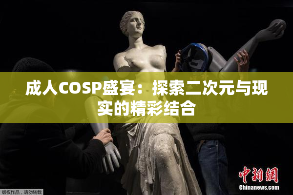 成人COSP盛宴：探索二次元与现实的精彩结合
