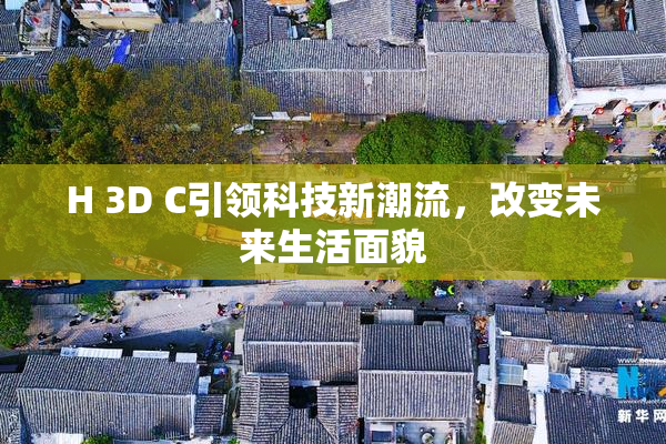 H 3D C引领科技新潮流，改变未来生活面貌