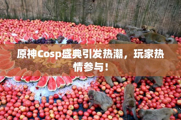 原神Cosp盛典引发热潮，玩家热情参与！