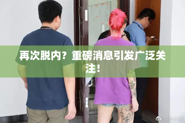 再次脱内？重磅消息引发广泛关注！
