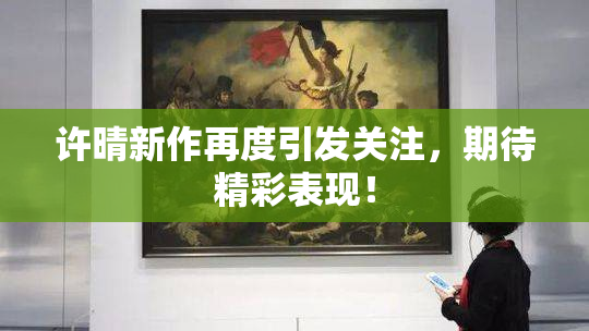 许晴新作再度引发关注，期待精彩表现！