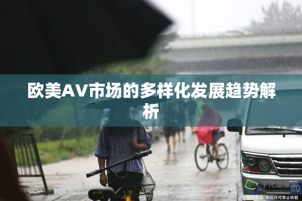欧美AV市场的多样化发展趋势解析