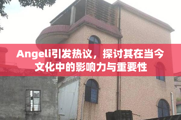 Angeli引发热议，探讨其在当今文化中的影响力与重要性