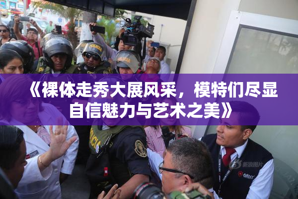《裸体走秀大展风采，模特们尽显自信魅力与艺术之美》