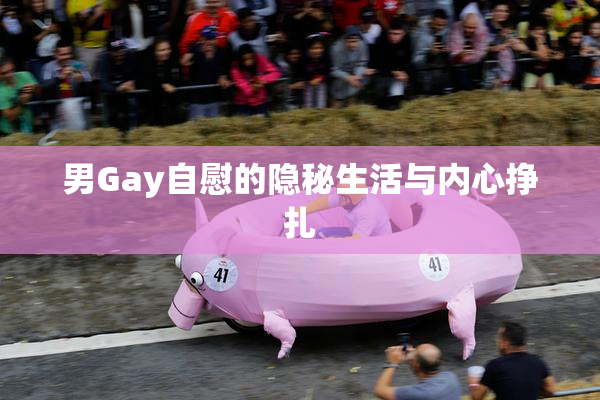 男Gay自慰的隐秘生活与内心挣扎