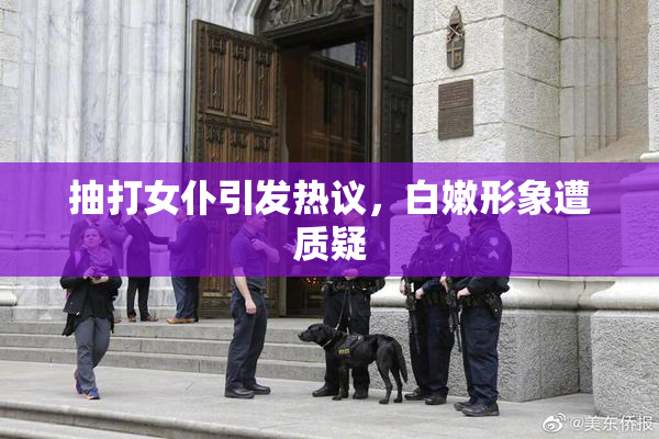 抽打女仆引发热议，白嫩形象遭质疑