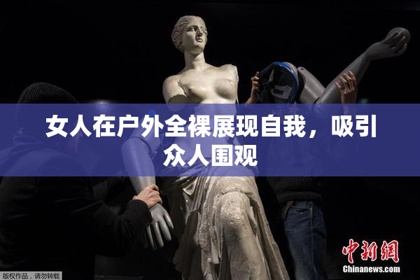 女人在户外全裸展现自我，吸引众人围观