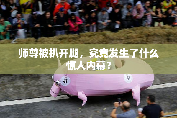 师尊被扒开腿，究竟发生了什么惊人内幕？