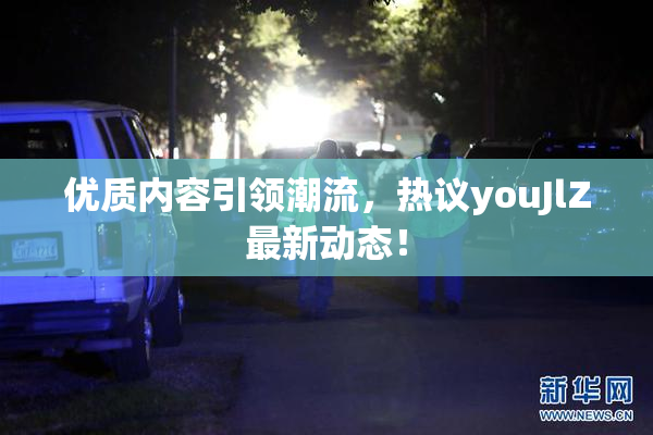 优质内容引领潮流，热议youJlZ最新动态！