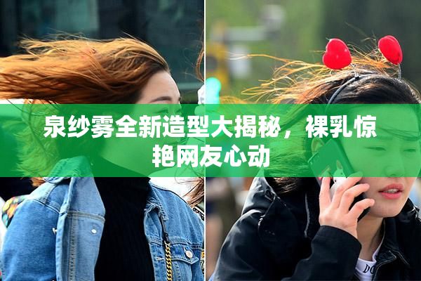 泉纱雾全新造型大揭秘，裸乳惊艳网友心动