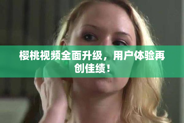 樱桃视频全面升级，用户体验再创佳绩！