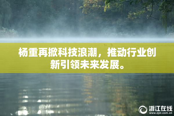 杨重再掀科技浪潮，推动行业创新引领未来发展。