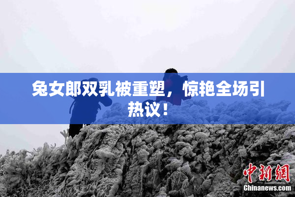兔女郎双乳被重塑，惊艳全场引热议！