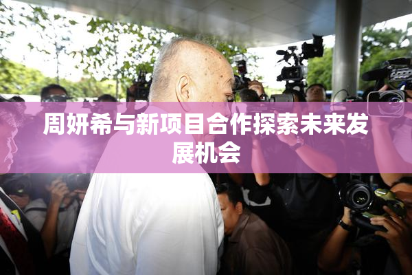 周妍希与新项目合作探索未来发展机会