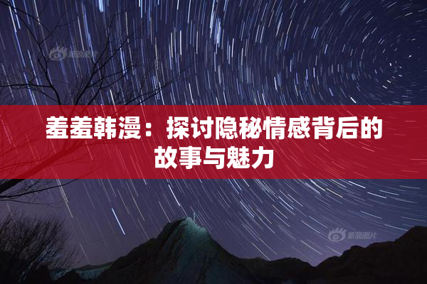 羞羞韩漫：探讨隐秘情感背后的故事与魅力