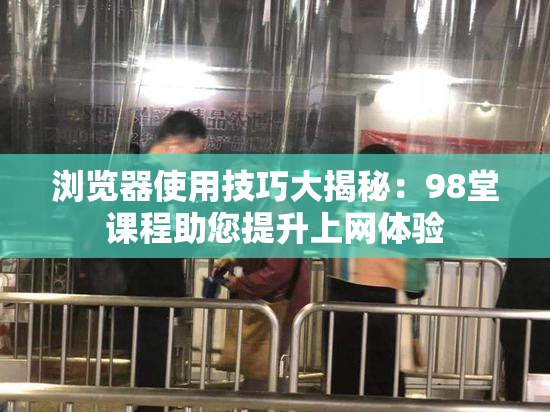 浏览器使用技巧大揭秘：98堂课程助您提升上网体验