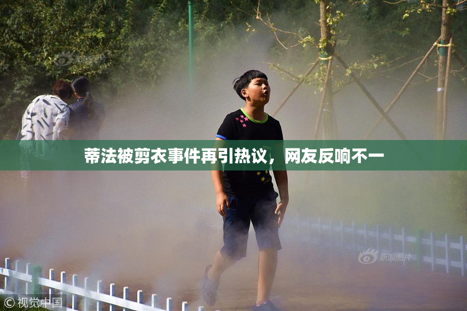 蒂法被剪衣事件再引热议，网友反响不一