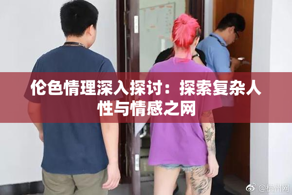 伦色情理深入探讨：探索复杂人性与情感之网