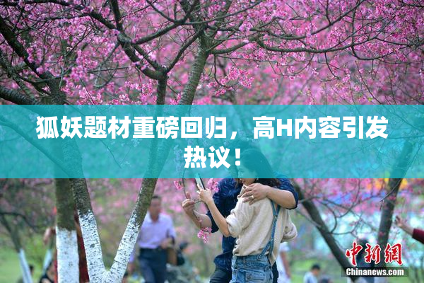 狐妖题材重磅回归，高H内容引发热议！