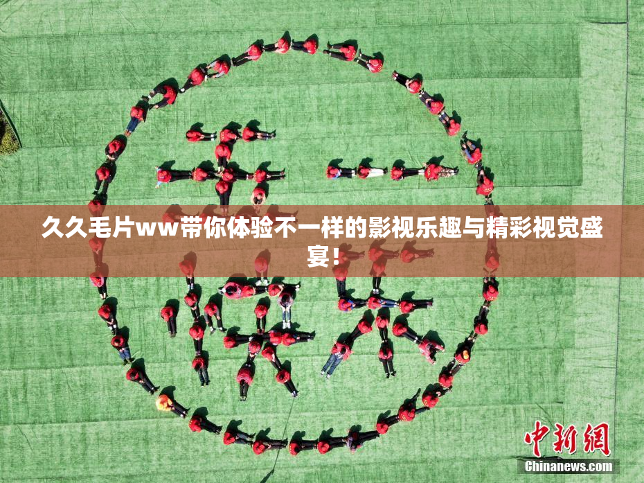 久久毛片ww带你体验不一样的影视乐趣与精彩视觉盛宴！