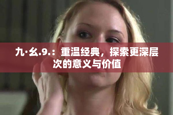 九·幺.9.：重温经典，探索更深层次的意义与价值