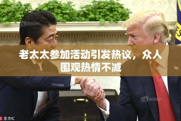 老太太参加活动引发热议，众人围观热情不减