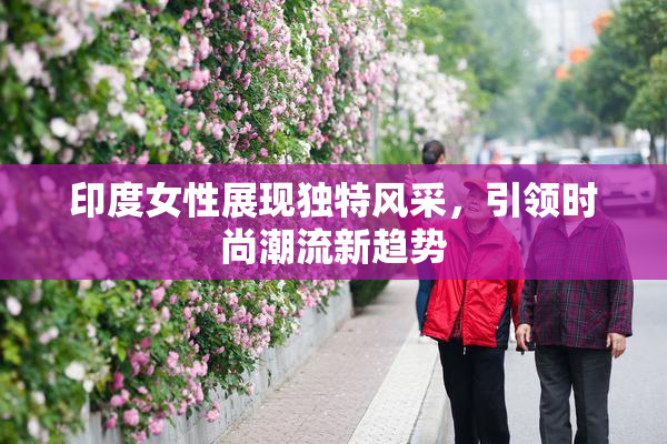 印度女性展现独特风采，引领时尚潮流新趋势