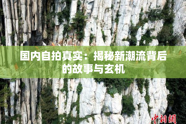 国内自拍真实：揭秘新潮流背后的故事与玄机