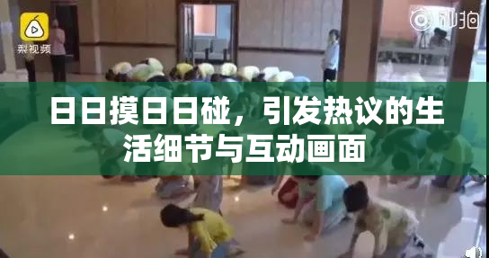 日日摸日日碰，引发热议的生活细节与互动画面