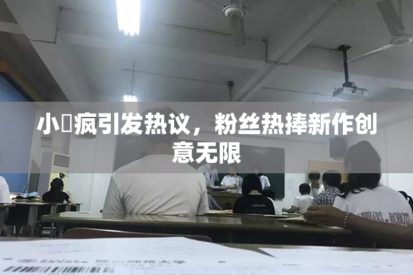 小泬疯引发热议，粉丝热捧新作创意无限