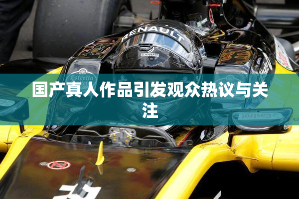 国产真人作品引发观众热议与关注