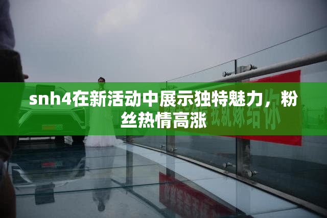 snh4在新活动中展示独特魅力，粉丝热情高涨