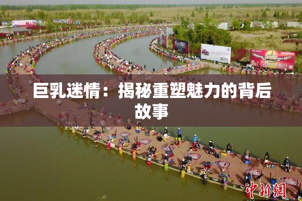 巨乳迷情：揭秘重塑魅力的背后故事