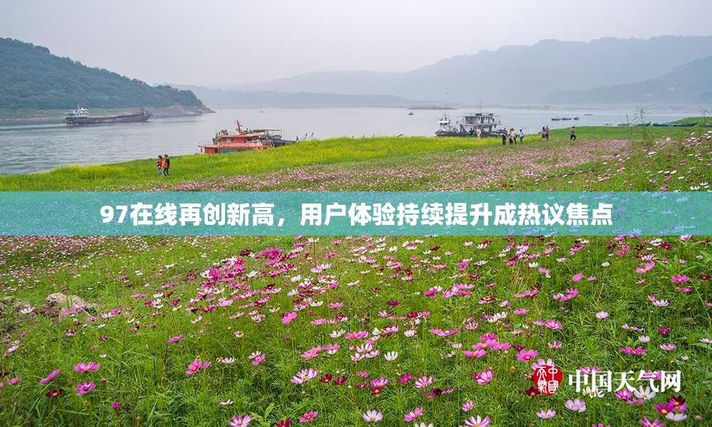 97在线再创新高，用户体验持续提升成热议焦点