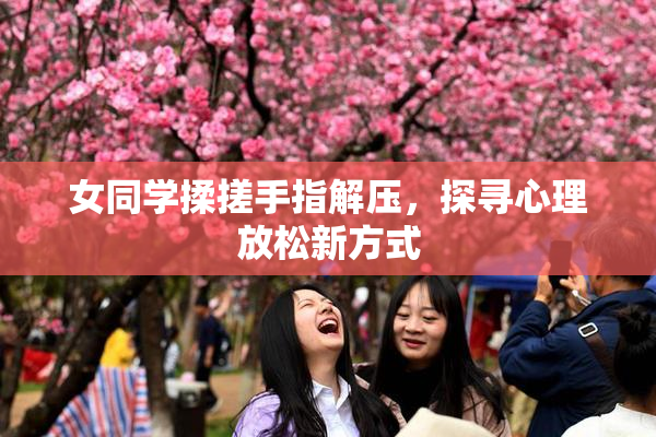 女同学揉搓手指解压，探寻心理放松新方式