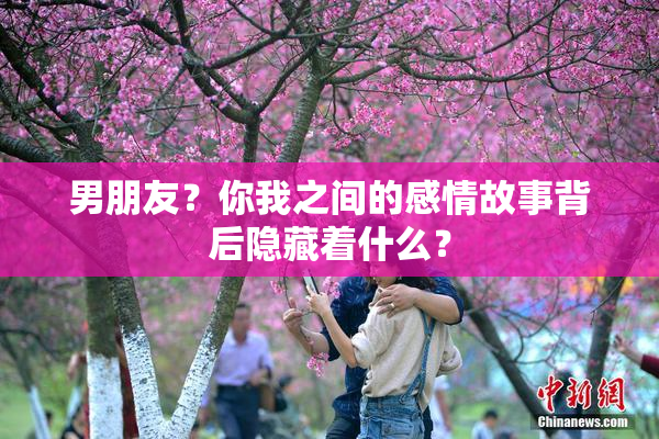 男朋友？你我之间的感情故事背后隐藏着什么？