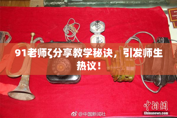 91老师ζ分享教学秘诀，引发师生热议！