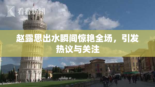赵露思出水瞬间惊艳全场，引发热议与关注