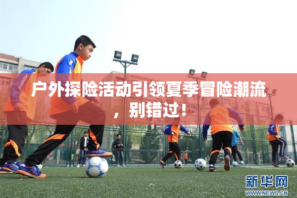 户外探险活动引领夏季冒险潮流，别错过！
