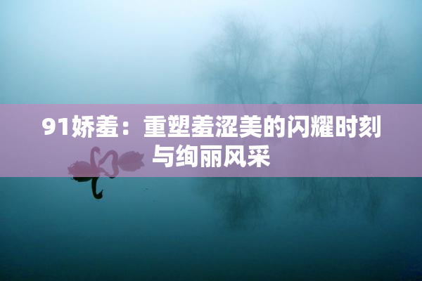 91娇羞：重塑羞涩美的闪耀时刻与绚丽风采