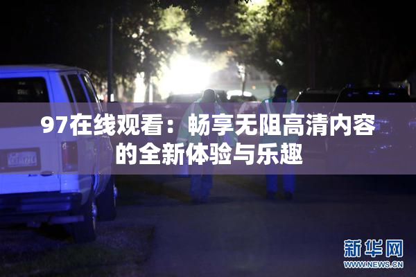 97在线观看：畅享无阻高清内容的全新体验与乐趣